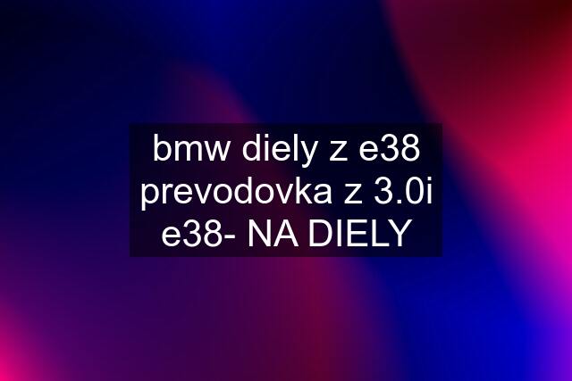 bmw diely z e38	prevodovka z 3.0i e38- NA DIELY