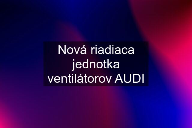 Nová riadiaca jednotka ventilátorov AUDI