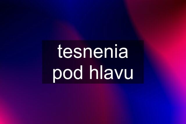 tesnenia pod hlavu