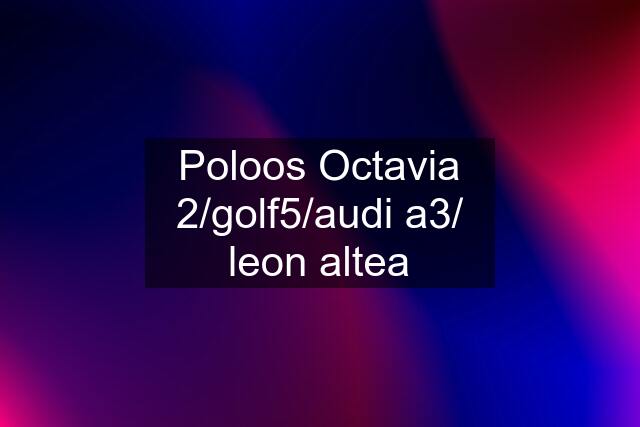 Poloos Octavia 2/golf5/audi a3/ leon altea