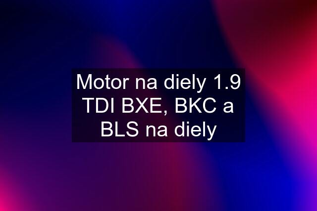 Motor na diely 1.9 TDI BXE, BKC a BLS na diely