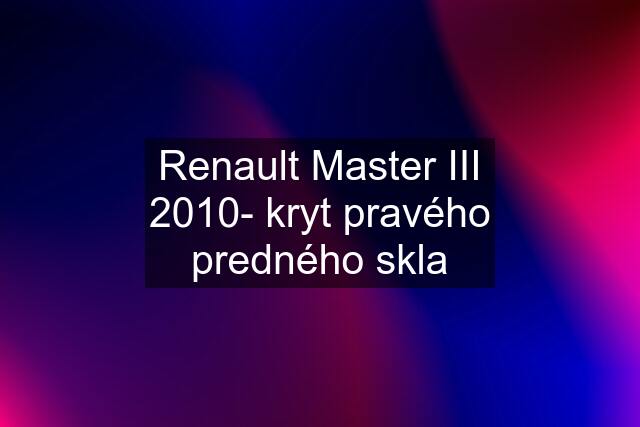 Renault Master III 2010- kryt pravého predného skla