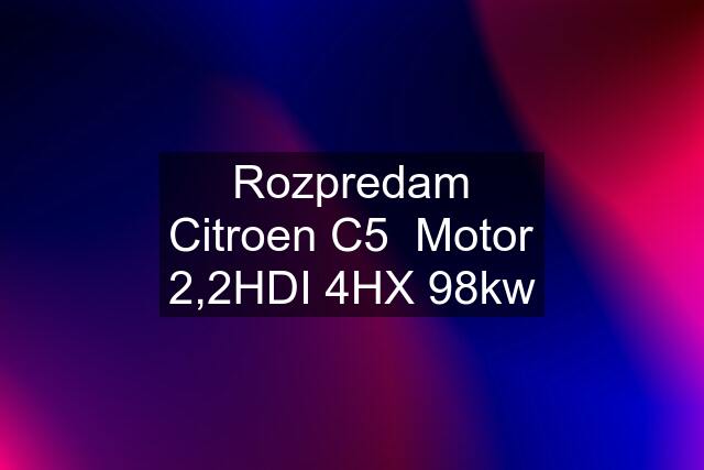 Rozpredam Citroen C5  Motor 2,2HDI 4HX 98kw