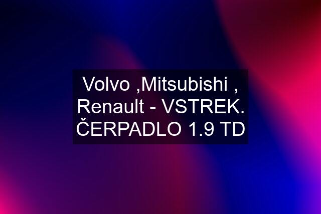 Volvo ,Mitsubishi , Renault - VSTREK. ČERPADLO 1.9 TD