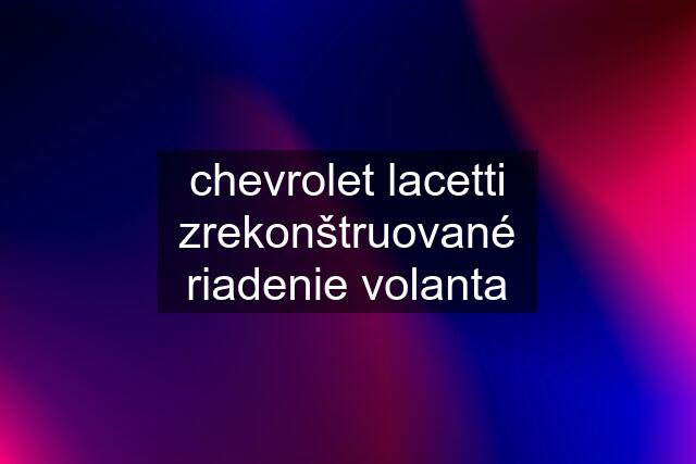 chevrolet lacetti zrekonštruované riadenie volanta