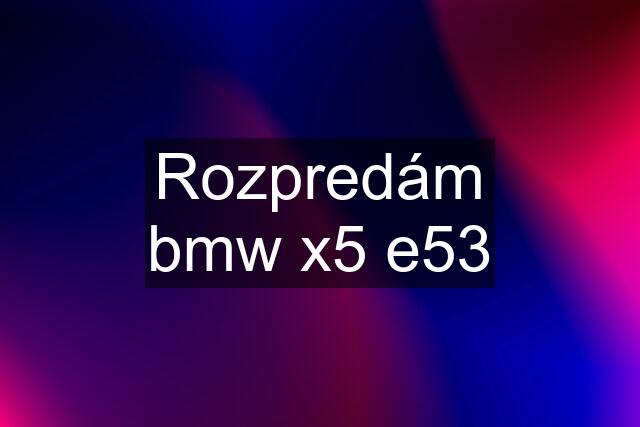 Rozpredám bmw x5 e53