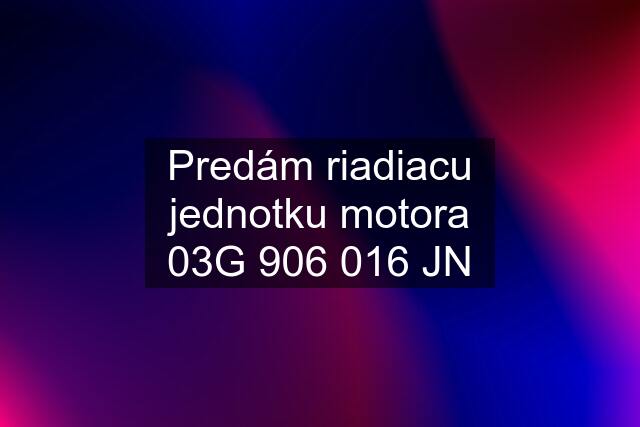 Predám riadiacu jednotku motora 03G 906 016 JN