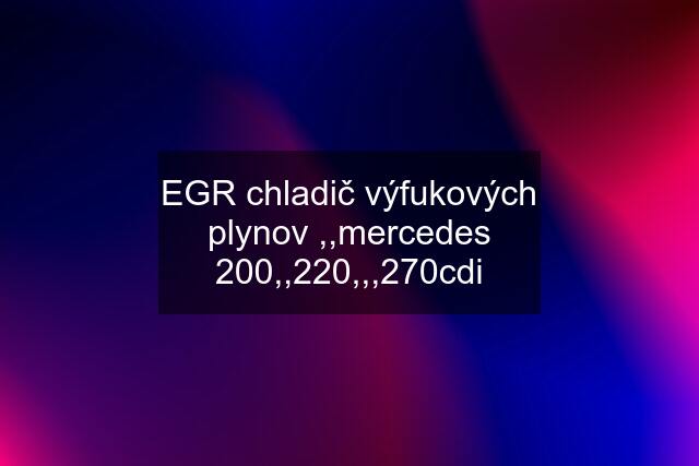 EGR chladič výfukových plynov ,,mercedes 200,,220,,,270cdi