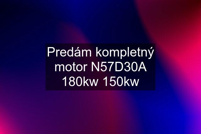 Predám kompletný motor N57D30A 180kw 150kw