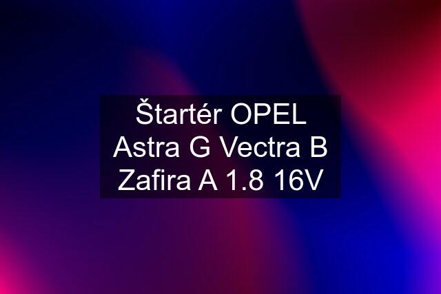 Štartér OPEL Astra G Vectra B Zafira A 1.8 16V