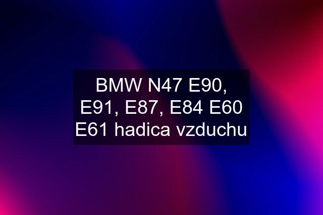 BMW N47 E90, E91, E87, E84 E60 E61 hadica vzduchu