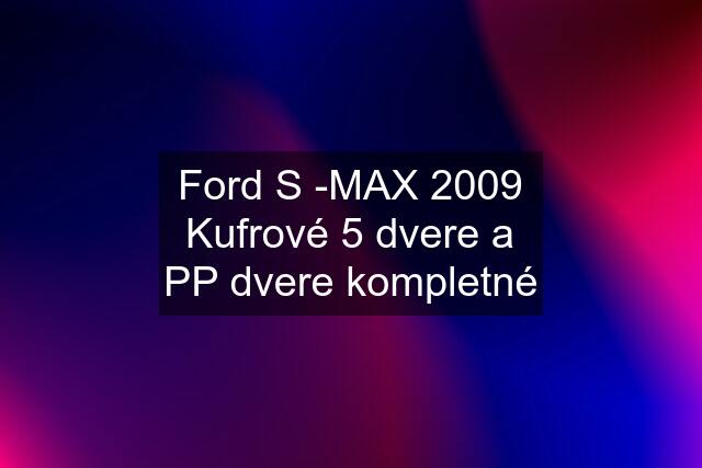 Ford S -MAX 2009 Kufrové 5 dvere a PP dvere kompletné