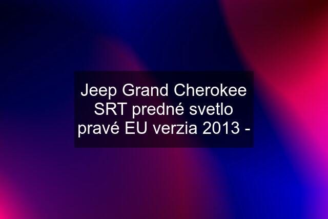 Jeep Grand Cherokee SRT predné svetlo pravé EU verzia 2013 -