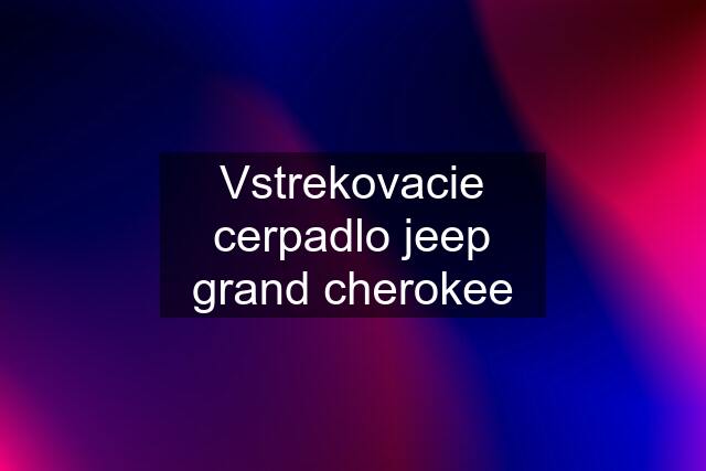 Vstrekovacie cerpadlo jeep grand cherokee