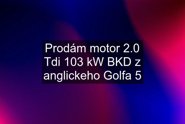 Prodám motor 2.0 Tdi 103 kW BKD z anglickeho Golfa 5