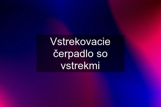 Vstrekovacie čerpadlo so vstrekmi