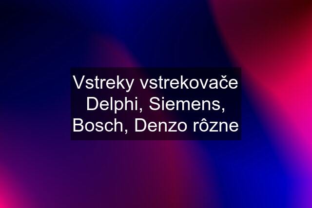 Vstreky vstrekovače Delphi, Siemens, Bosch, Denzo rôzne