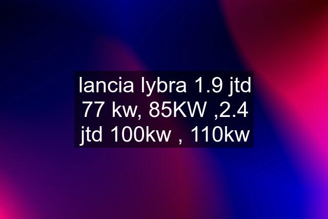 lancia lybra 1.9 jtd 77 kw, 85KW ,2.4 jtd 100kw , 110kw