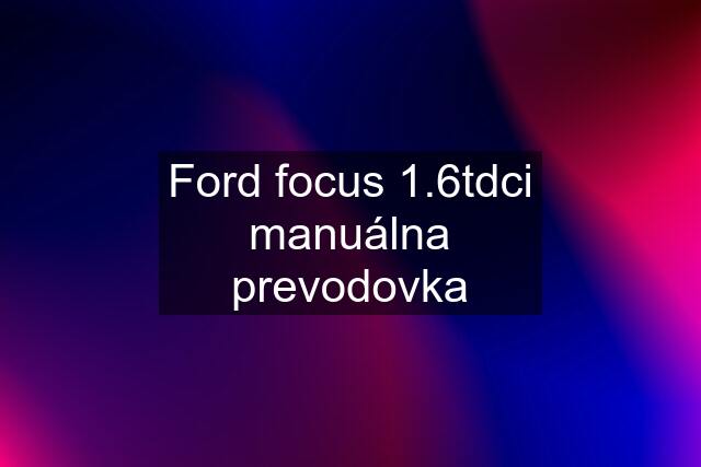 Ford focus 1.6tdci manuálna prevodovka