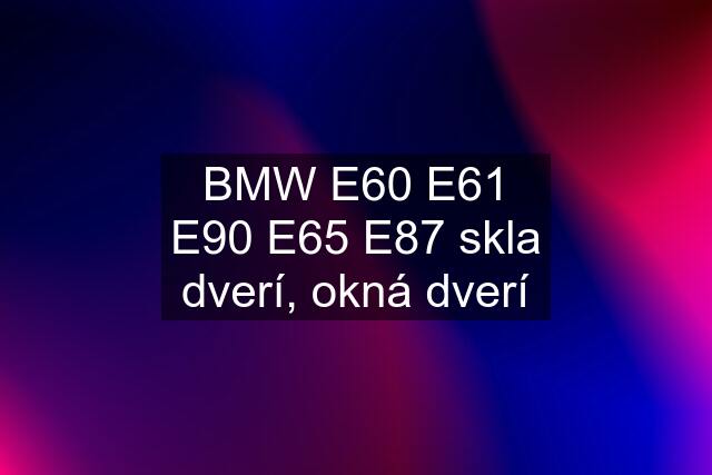 BMW E60 E61 E90 E65 E87 skla dverí, okná dverí