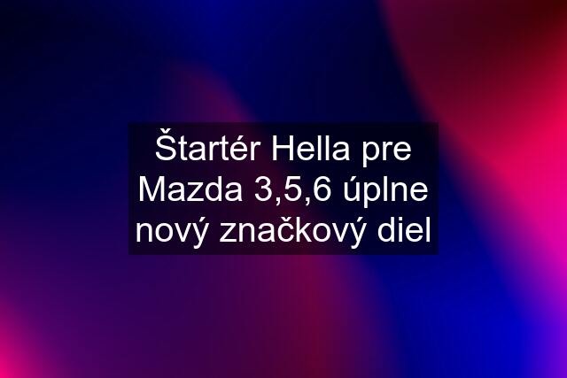 Štartér Hella pre Mazda 3,5,6 úplne nový značkový diel