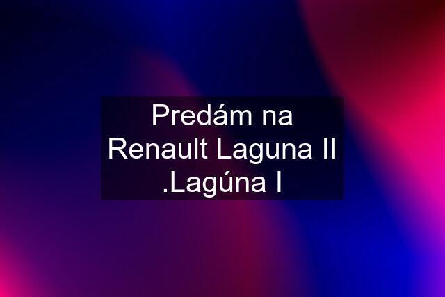 Predám na Renault Laguna II .Lagúna I