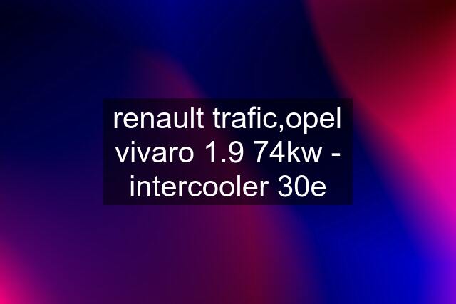 renault trafic,opel vivaro 1.9 74kw - intercooler 30e