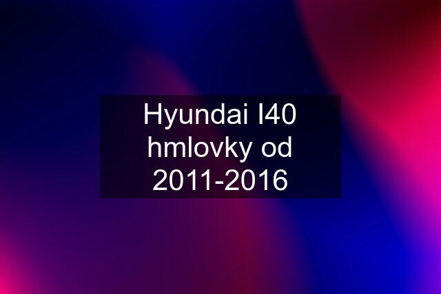 Hyundai I40 hmlovky od 2011-2016