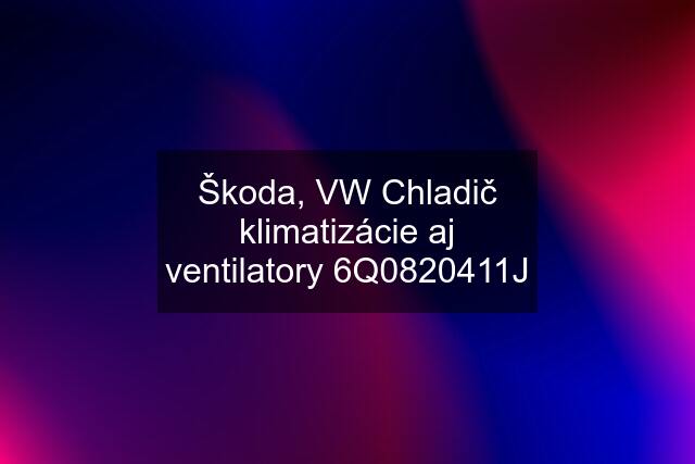 Škoda, VW Chladič klimatizácie aj ventilatory 6Q0820411J