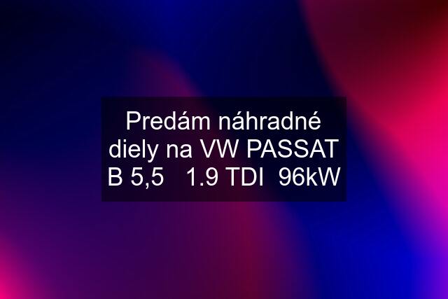 Predám náhradné diely na VW PASSAT B 5,5   1.9 TDI  96kW