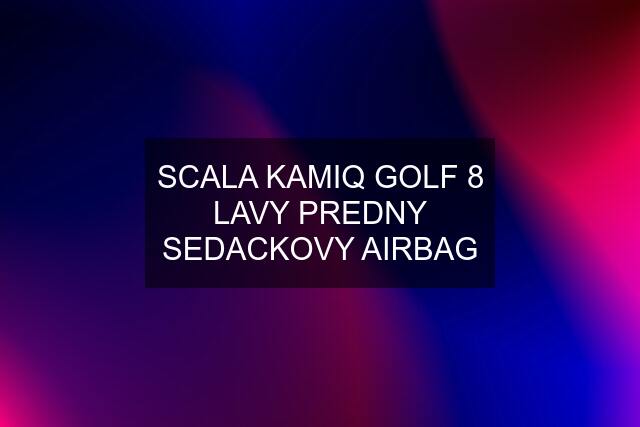 SCALA KAMIQ GOLF 8 LAVY PREDNY SEDACKOVY AIRBAG