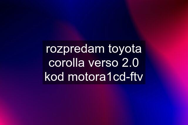 rozpredam toyota corolla verso 2.0 kod motora1cd-ftv