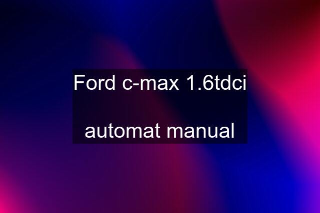 Ford c-max 1.6tdci  automat manual