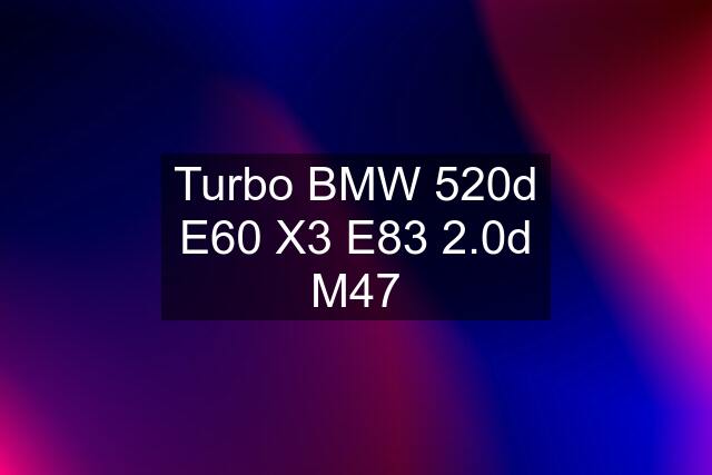 Turbo BMW 520d E60 X3 E83 2.0d M47