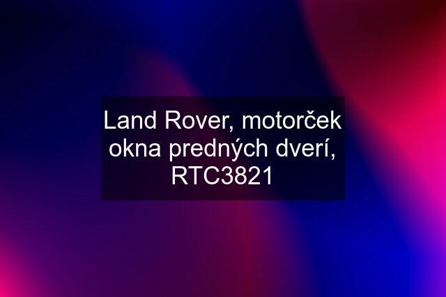 Land Rover, motorček okna predných dverí, RTC3821