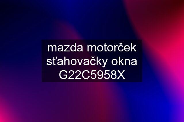 mazda motorček sťahovačky okna G22C5958X