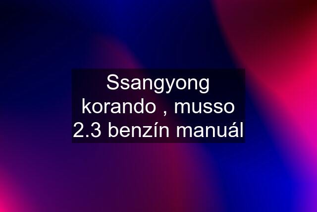 Ssangyong korando , musso 2.3 benzín manuál