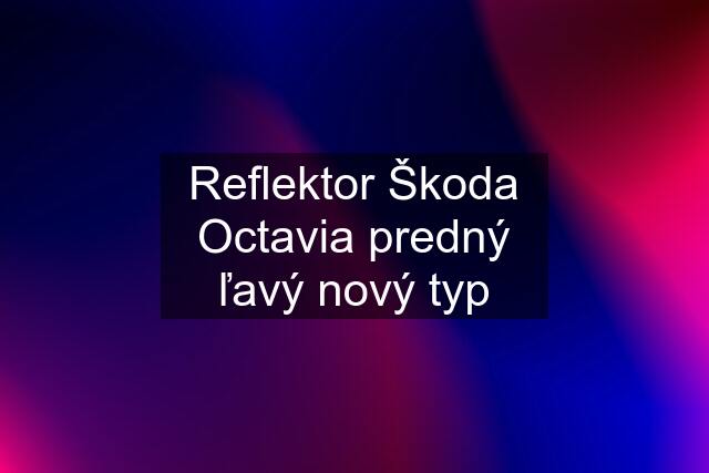 Reflektor Škoda Octavia predný ľavý nový typ