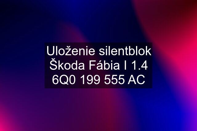 Uloženie silentblok Škoda Fábia I 1.4 6Q0 199 555 AC