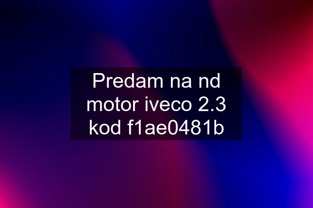 Predam na nd motor iveco 2.3 kod f1ae0481b