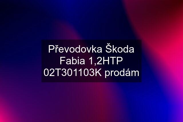 Převodovka Škoda Fabia 1,2HTP 02T301103K prodám