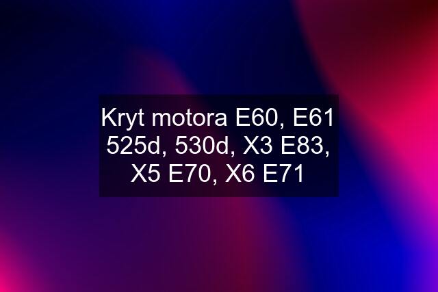 Kryt motora E60, E61 525d, 530d, X3 E83, X5 E70, X6 E71