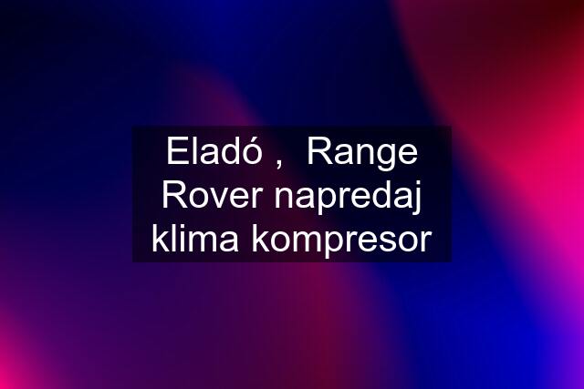 Eladó ,  Range Rover napredaj klima kompresor