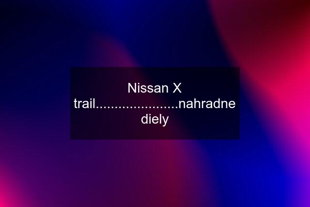 Nissan X trail......................nahradne diely