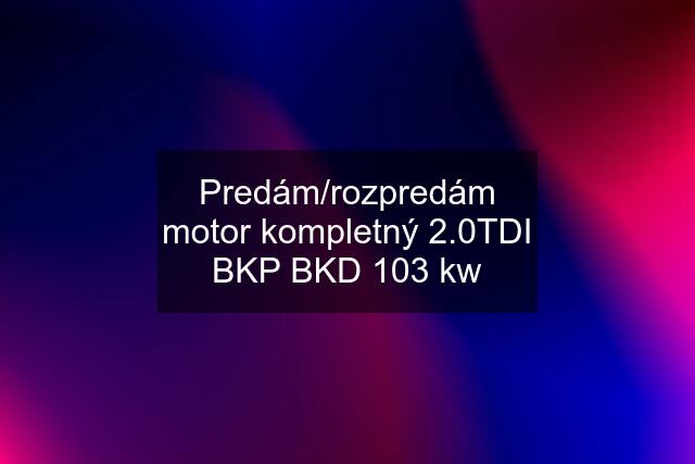 Predám/rozpredám motor kompletný 2.0TDI BKP BKD 103 kw