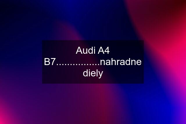 Audi A4 B7................nahradne diely