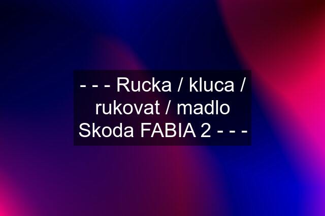 - - - Rucka / kluca / rukovat / madlo Skoda FABIA 2 - - -