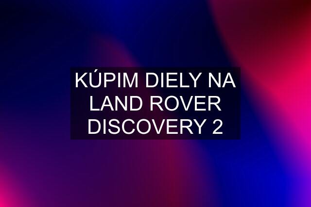 KÚPIM DIELY NA LAND ROVER DISCOVERY 2