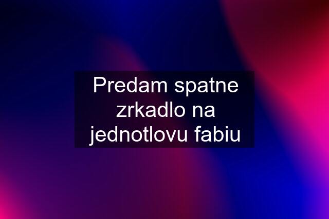 Predam spatne zrkadlo na jednotlovu fabiu