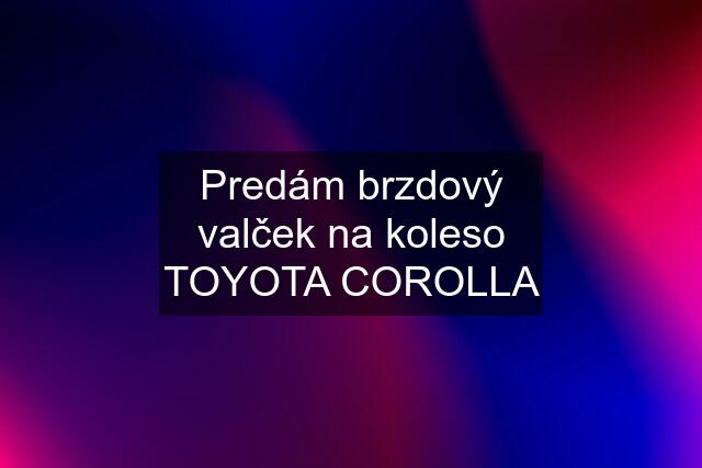 Predám brzdový valček na koleso TOYOTA COROLLA